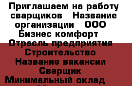 Приглашаем на работу сварщиков › Название организации ­ ООО “ Бизнес комфорт“ › Отрасль предприятия ­ Строительство › Название вакансии ­ Сварщик › Минимальный оклад ­ 45 000 › Максимальный оклад ­ 50 000 › Возраст от ­ 18 › Возраст до ­ 45 - Ленинградская обл., Санкт-Петербург г. Работа » Вакансии   . Ленинградская обл.